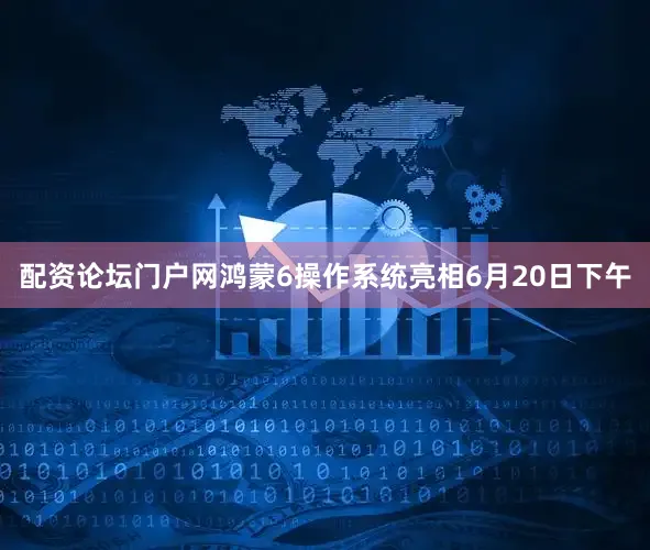 配资论坛门户网鸿蒙6操作系统亮相6月20日下午