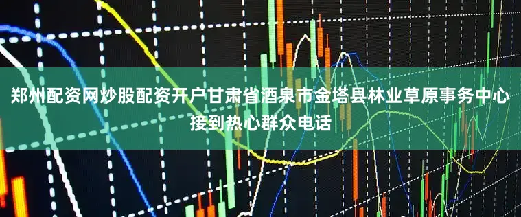 郑州配资网炒股配资开户甘肃省酒泉市金塔县林业草原事务中心接到热心群众电话
