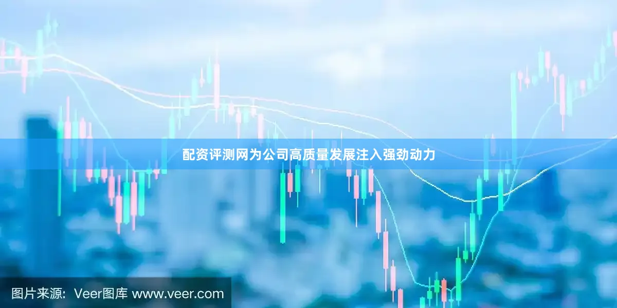 配资评测网为公司高质量发展注入强劲动力