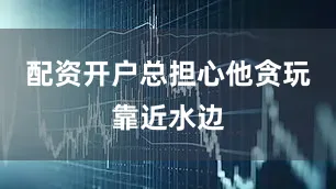 配资开户总担心他贪玩靠近水边