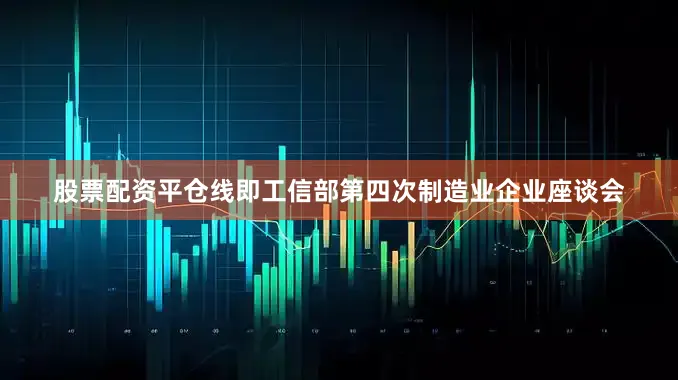 股票配资平仓线即工信部第四次制造业企业座谈会