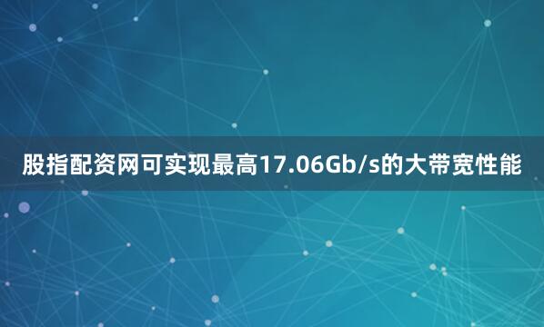 股指配资网可实现最高17.06Gb/s的大带宽性能