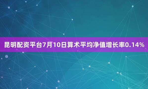 昆明配资平台7月10日算术平均净值增长率0.14%