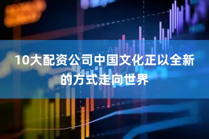 10大配资公司中国文化正以全新的方式走向世界