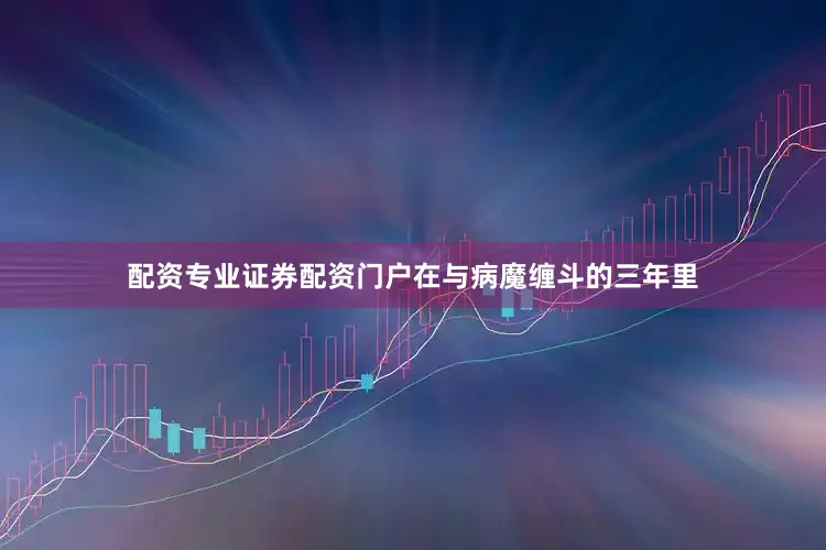 配资专业证券配资门户在与病魔缠斗的三年里