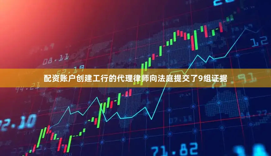 配资账户创建工行的代理律师向法庭提交了9组证据