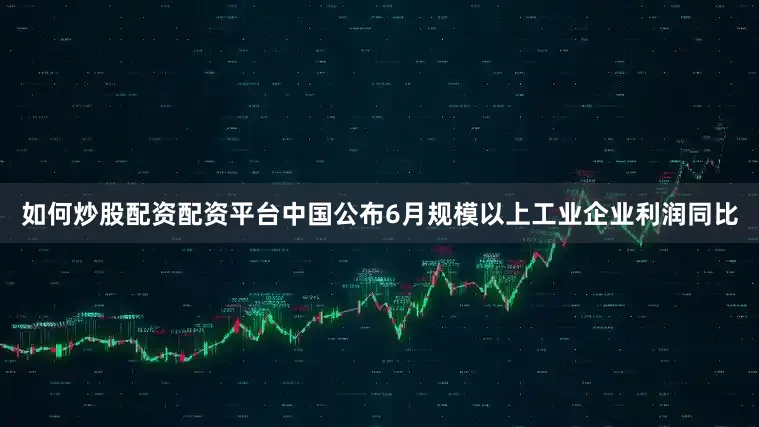 如何炒股配资配资平台中国公布6月规模以上工业企业利润同比