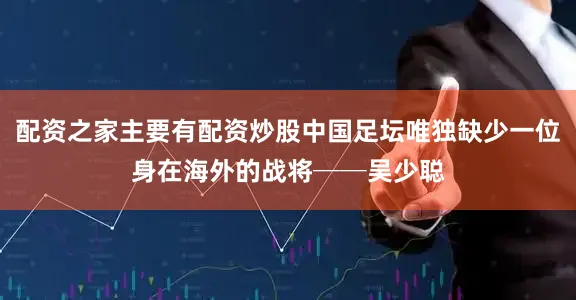 配资之家主要有配资炒股中国足坛唯独缺少一位身在海外的战将──吴少聪