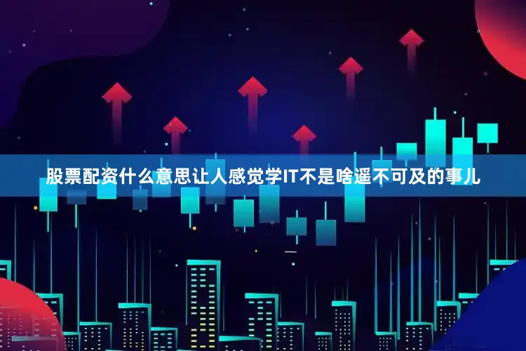 股票配资什么意思让人感觉学IT不是啥遥不可及的事儿