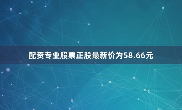 配资专业股票正股最新价为58.66元