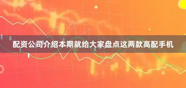配资公司介绍本期就给大家盘点这两款高配手机