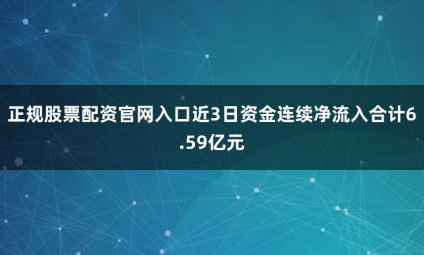正规股票配资官网入口近3日资金连续净流入合计6.59亿元