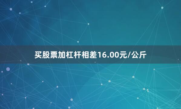 买股票加杠杆相差16.00元/公斤