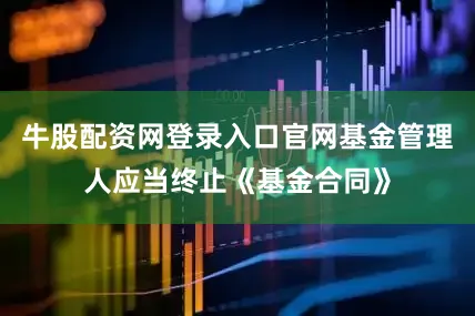 牛股配资网登录入口官网基金管理人应当终止《基金合同》