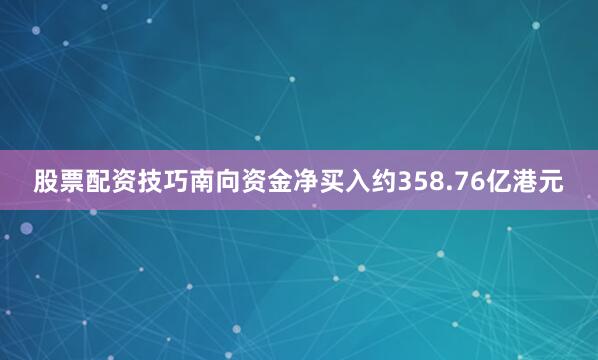 股票配资技巧南向资金净买入约358.76亿港元