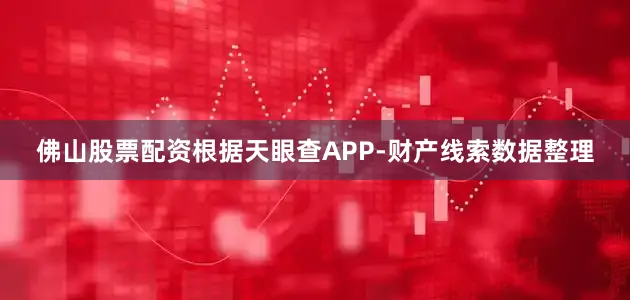佛山股票配资根据天眼查APP-财产线索数据整理