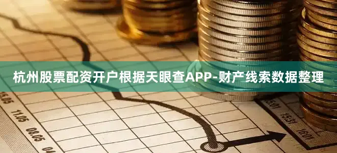 杭州股票配资开户根据天眼查APP-财产线索数据整理