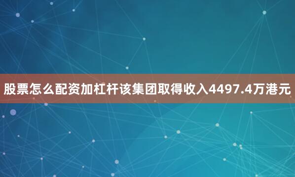 股票怎么配资加杠杆该集团取得收入4497.4万港元