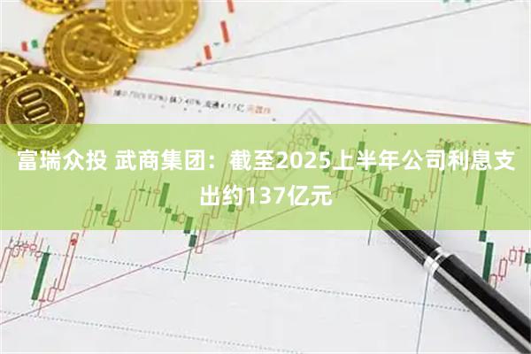 富瑞众投 武商集团：截至2025上半年公司利息支出约137亿元