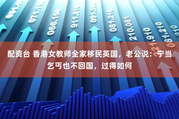 配资台 香港女教师全家移民英国，老公说：宁当乞丐也不回国，过得如何