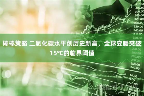 棒棒策略 二氧化碳水平创历史新高，全球变暖突破15℃的临界阈值