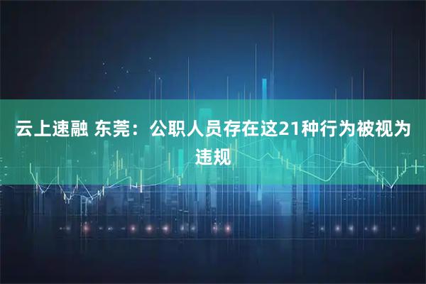 云上速融 东莞：公职人员存在这21种行为被视为违规