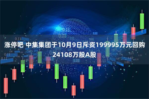 涨停吧 中集集团于10月9日斥资199995万元回购24108万股A股