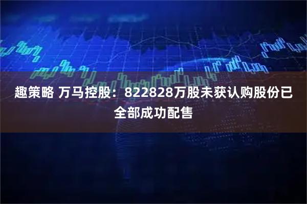 趣策略 万马控股：822828万股未获认购股份已全部成功配售