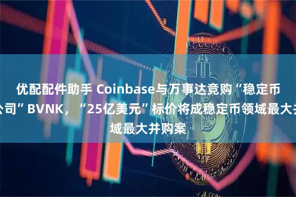 优配配件助手 Coinbase与万事达竞购“稳定币科技公司”BVNK，“25亿美元”标价将成稳定币领域最大并购案