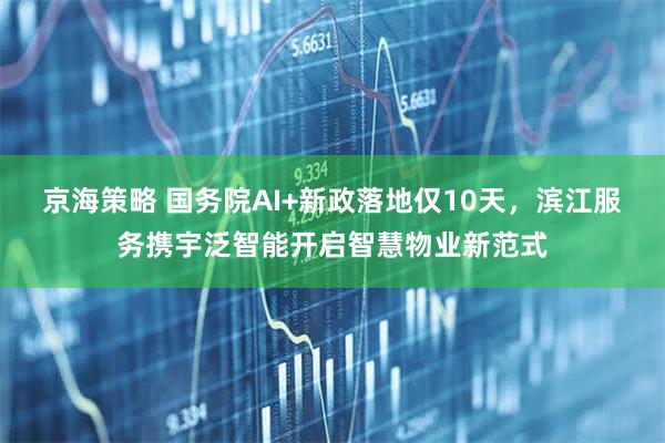 京海策略 国务院AI+新政落地仅10天，滨江服务携宇泛智能开启智慧物业新范式