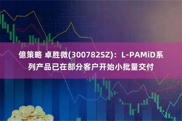 億策略 卓胜微(300782SZ)：L-PAMiD系列产品已在部分客户开始小批量交付