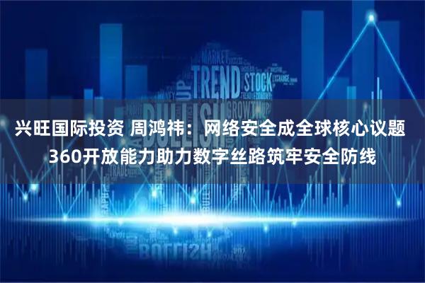 兴旺国际投资 周鸿祎：网络安全成全球核心议题 360开放能力助力数字丝路筑牢安全防线