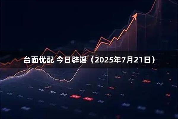 台面优配 今日辟谣（2025年7月21日）