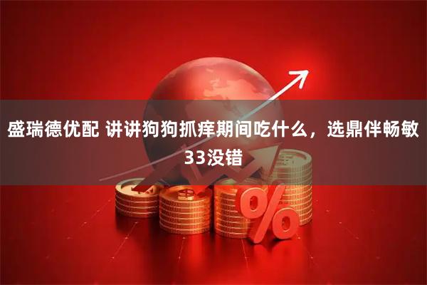 盛瑞德优配 讲讲狗狗抓痒期间吃什么，选鼎伴畅敏33没错