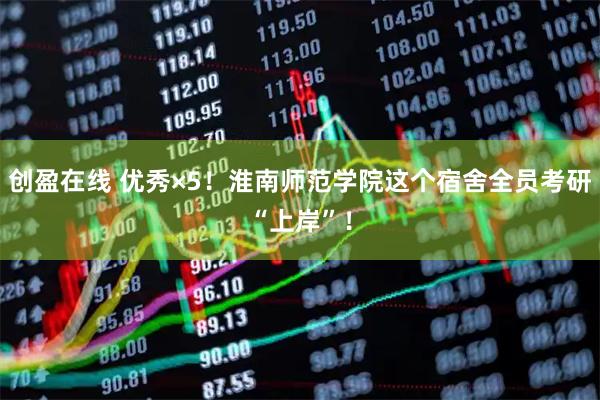 创盈在线 优秀×5！淮南师范学院这个宿舍全员考研“上岸”！