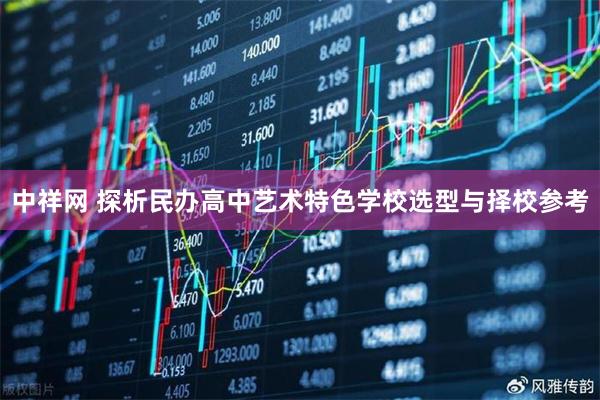 中祥网 探析民办高中艺术特色学校选型与择校参考