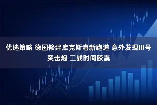 优选策略 德国修建库克斯港新跑道 意外发现III号突击炮 二战时间胶囊