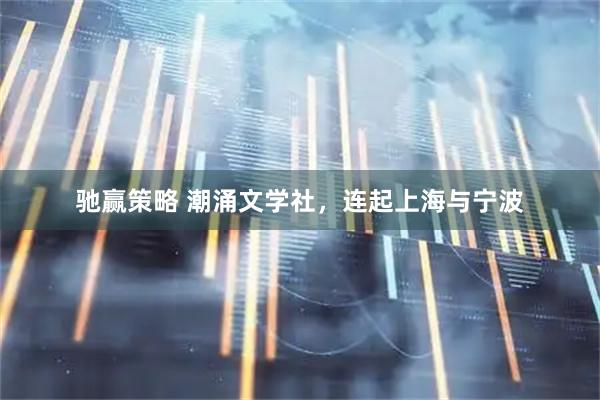 驰赢策略 潮涌文学社，连起上海与宁波