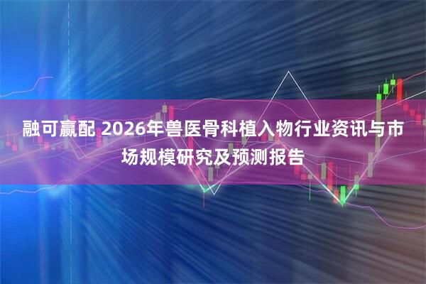 融可赢配 2026年兽医骨科植入物行业资讯与市场规模研究及预测报告