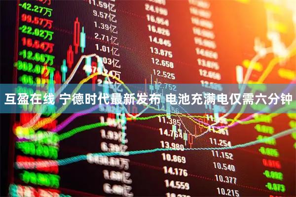 互盈在线 宁德时代最新发布 电池充满电仅需六分钟
