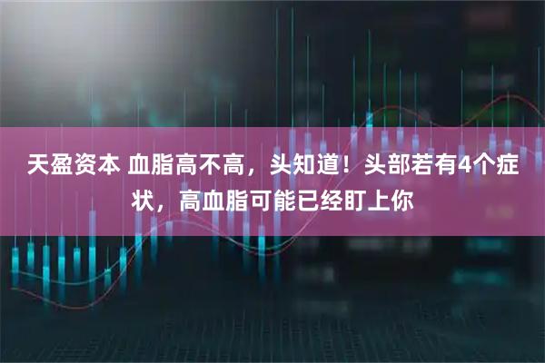 天盈资本 血脂高不高，头知道！头部若有4个症状，高血脂可能已经盯上你