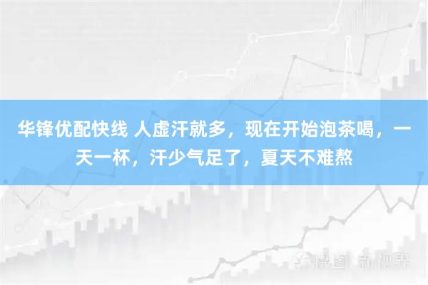 华锋优配快线 人虚汗就多，现在开始泡茶喝，一天一杯，汗少气足了，夏天不难熬