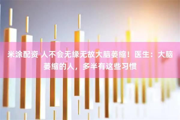 米涂配资 人不会无缘无故大脑萎缩！医生：大脑萎缩的人，多半有这些习惯