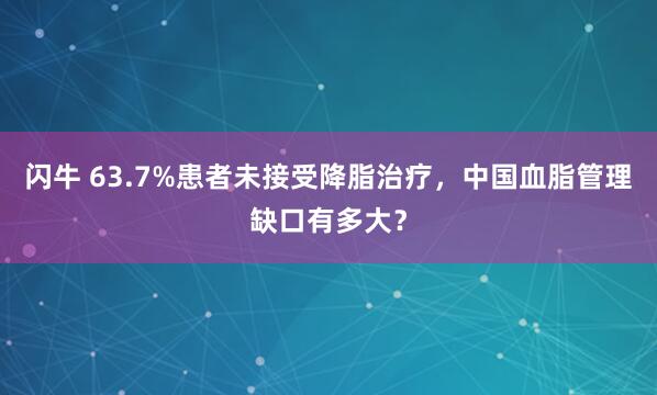 闪牛 63.7%患者未接受降脂治疗，中国血脂管理缺口有多大？