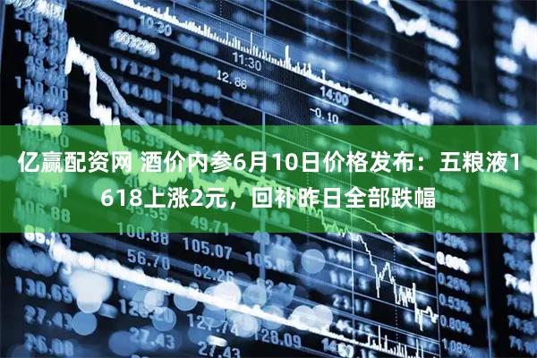亿赢配资网 酒价内参6月10日价格发布：五粮液1618上涨2元，回补昨日全部跌幅