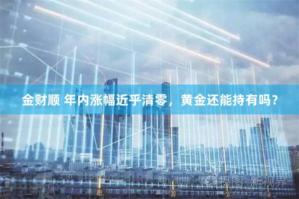 金财顺 年内涨幅近乎清零，黄金还能持有吗？