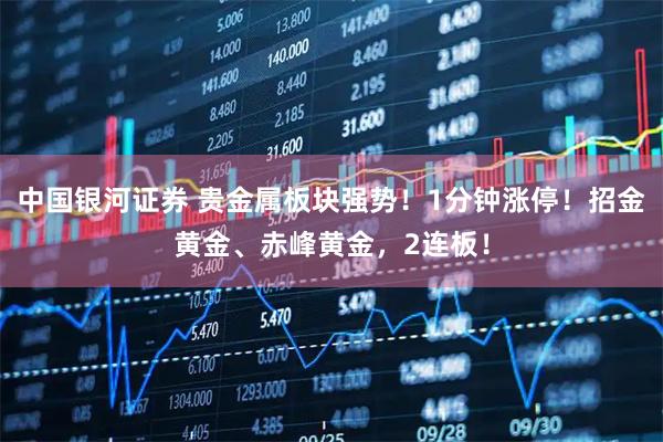 中国银河证券 贵金属板块强势！1分钟涨停！招金黄金、赤峰黄金，2连板！