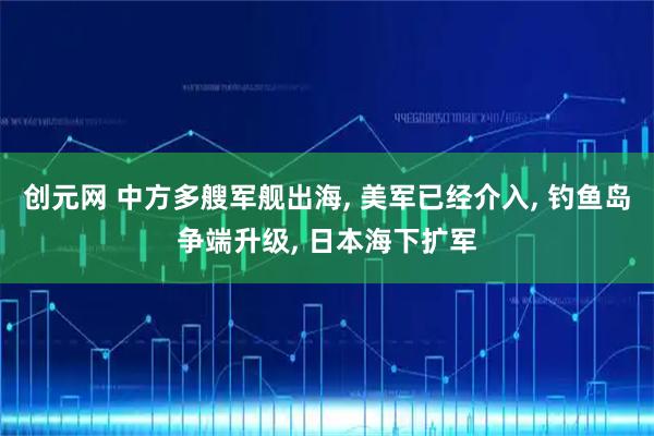 创元网 中方多艘军舰出海, 美军已经介入, 钓鱼岛争端升级, 日本海下扩军
