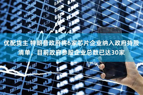 优配货主 特朗普政府将6家芯片企业纳入政府持股清单，目前政府参股企业总数已达30家