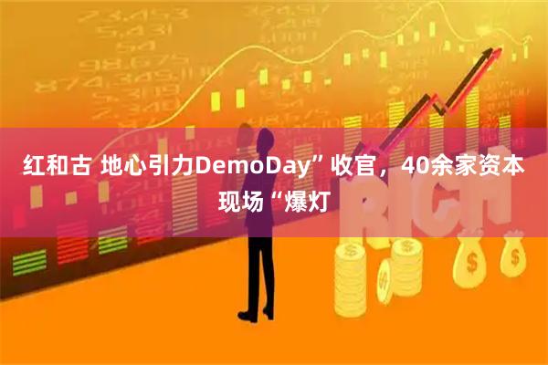 红和古 地心引力DemoDay”收官，40余家资本现场“爆灯